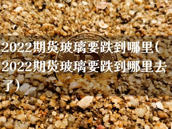 2022期货玻璃要跌到哪里(2022期货玻璃要跌到哪里去了)_币圈资讯_第1张_相聚币圈 2022期货玻璃要跌到哪里(2022期货玻璃要跌到哪里去了)_https://www.xjzxxn66.com_币圈资讯_第1张