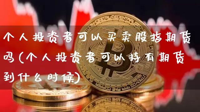 个人投资者可以买卖股指期货吗(个人投资者可以持有期货到什么时候)_https://www.xjzxxn66.com_未分类_第1张