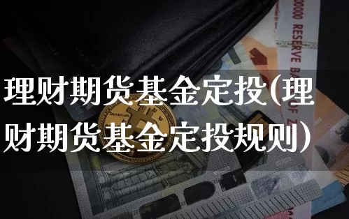 理财期货基金定投(理财期货基金定投规则)_https://www.xjzxxn66.com_币圈资讯_第1张