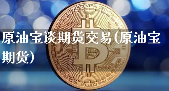 原油宝谈期货交易(原油宝期货)_以太坊_第1张_相聚币圈 原油宝谈期货交易(原油宝期货)_https://www.xjzxxn66.com_以太坊_第1张