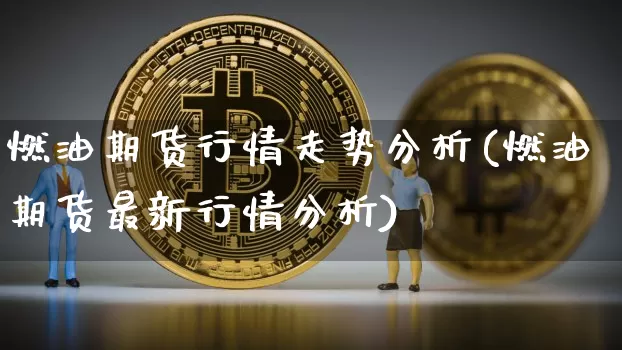 燃油期货行情走势分析(燃油期货最新行情分析)_https://www.xjzxxn66.com_比特币_第1张