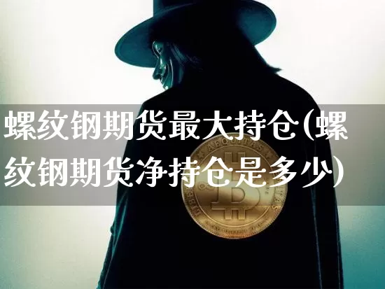 螺纹钢期货最大持仓(螺纹钢期货净持仓是多少)_https://www.xjzxxn66.com_以太坊_第1张