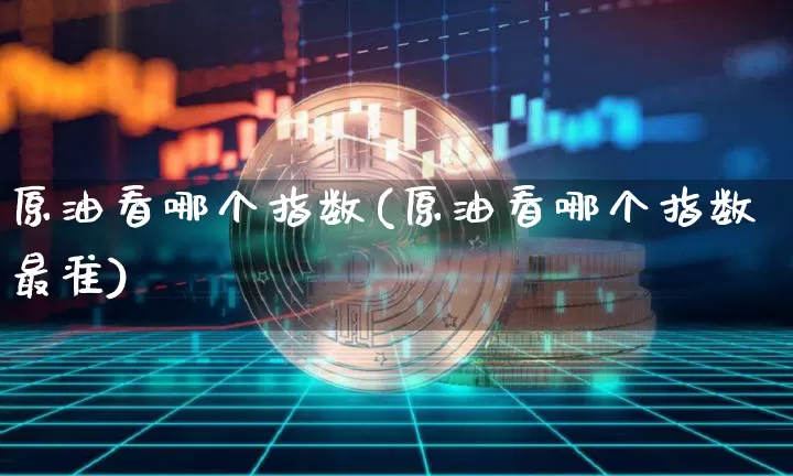 原油看哪个指数(原油看哪个指数最准)_https://www.xjzxxn66.com_币圈资讯_第1张