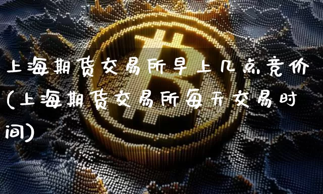 上海期货交易所早上几点竞价(上海期货交易所每天交易时间)_币圈资讯_第1张_相聚币圈 上海期货交易所早上几点竞价(上海期货交易所每天交易时间)_https://www.xjzxxn66.com_币圈资讯_第1张