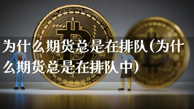 为什么期货总是在排队(为什么期货总是在排队中)_https://www.xjzxxn66.com_比特币_第1张