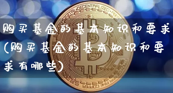 购买基金的基本知识和要求(购买基金的基本知识和要求有哪些)_以太坊_第1张_相聚币圈 购买基金的基本知识和要求(购买基金的基本知识和要求有哪些)_https://www.xjzxxn66.com_以太坊_第1张
