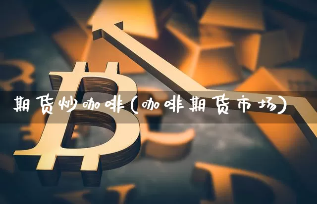 期货炒咖啡(咖啡期货市场)_https://www.xjzxxn66.com_以太坊_第1张
