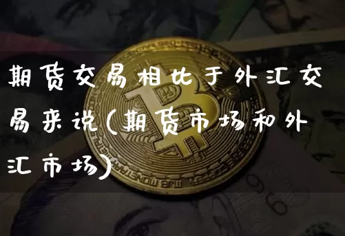 期货交易相比于外汇交易来说(期货市场和外汇市场)_比特币_第1张_相聚币圈 期货交易相比于外汇交易来说(期货市场和外汇市场)_https://www.xjzxxn66.com_比特币_第1张