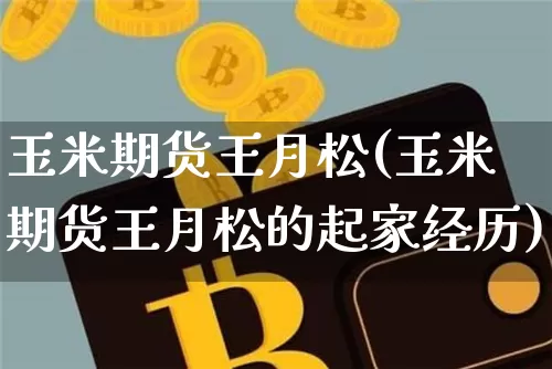 玉米期货王月松(玉米期货王月松的起家经历)_https://www.xjzxxn66.com_未分类_第1张