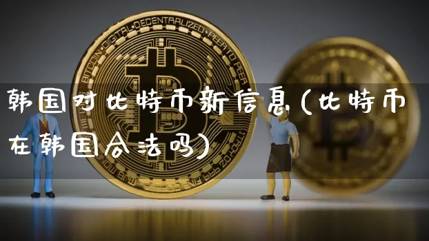 韩国对比特币新信息(比特币在韩国合法吗)_https://www.xjzxxn66.com_币圈资讯_第1张