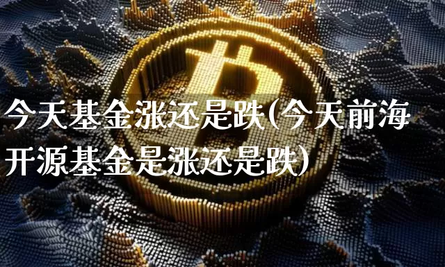 今天基金涨还是跌(今天前海开源基金是涨还是跌)_https://www.xjzxxn66.com_以太坊_第1张