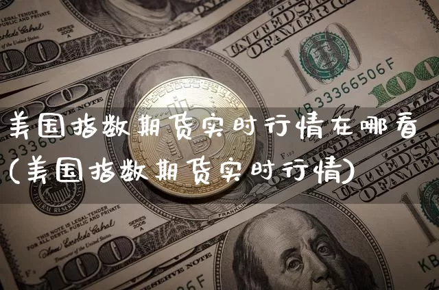美国指数期货实时行情在哪看(美国指数期货实时行情)_未分类_第1张_相聚币圈 美国指数期货实时行情在哪看(美国指数期货实时行情)_https://www.xjzxxn66.com_未分类_第1张