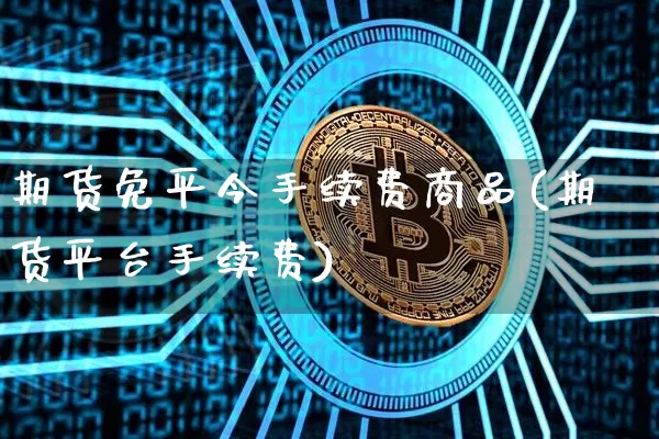 期货免平今手续费商品(期货平台手续费)_区块链_第1张_相聚币圈 期货免平今手续费商品(期货平台手续费)_https://www.xjzxxn66.com_区块链_第1张