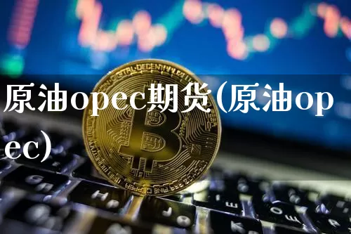 原油opec期货(原油opec)_https://www.xjzxxn66.com_未分类_第1张