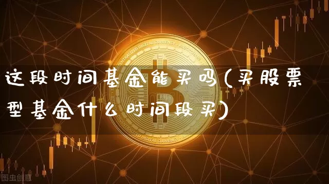 这段时间基金能买吗(买股票型基金什么时间段买)_https://www.xjzxxn66.com_以太坊_第1张
