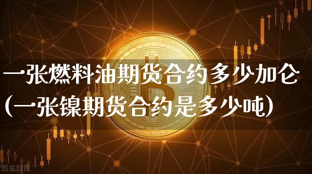 一张燃料油期货合约多少加仑(一张镍期货合约是多少吨)_https://www.xjzxxn66.com_币圈资讯_第1张