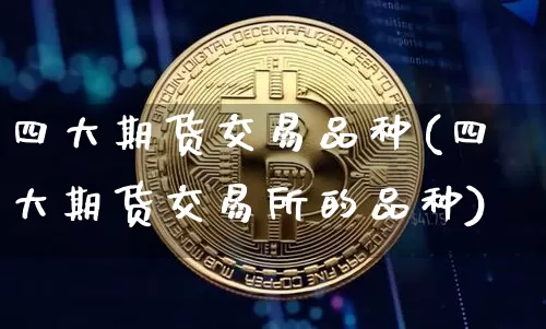 四大期货交易品种(四大期货交易所的品种)_区块链_第1张_相聚币圈 四大期货交易品种(四大期货交易所的品种)_https://www.xjzxxn66.com_区块链_第1张