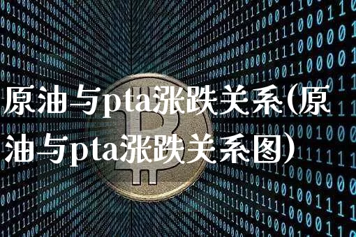 原油与pta涨跌关系(原油与pta涨跌关系图)_https://www.xjzxxn66.com_区块链_第1张