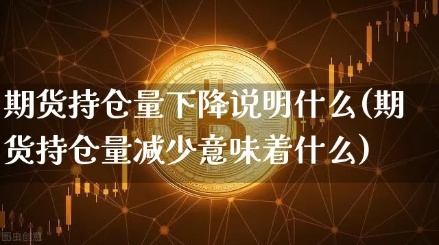 期货持仓量下降说明什么(期货持仓量减少意味着什么)_区块链_第1张_相聚币圈 期货持仓量下降说明什么(期货持仓量减少意味着什么)_https://www.xjzxxn66.com_区块链_第1张