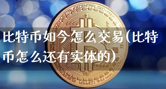 比特币如今怎么交易(比特币怎么还有实体的)_https://www.xjzxxn66.com_以太坊_第1张