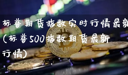 标普期货指数实时行情最新(标普500指数期货最新行情)_https://www.xjzxxn66.com_以太坊_第1张