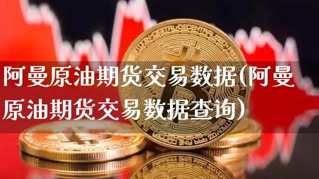 阿曼原油期货交易数据(阿曼原油期货交易数据查询)_币圈资讯_第1张_相聚币圈 阿曼原油期货交易数据(阿曼原油期货交易数据查询)_https://www.xjzxxn66.com_币圈资讯_第1张