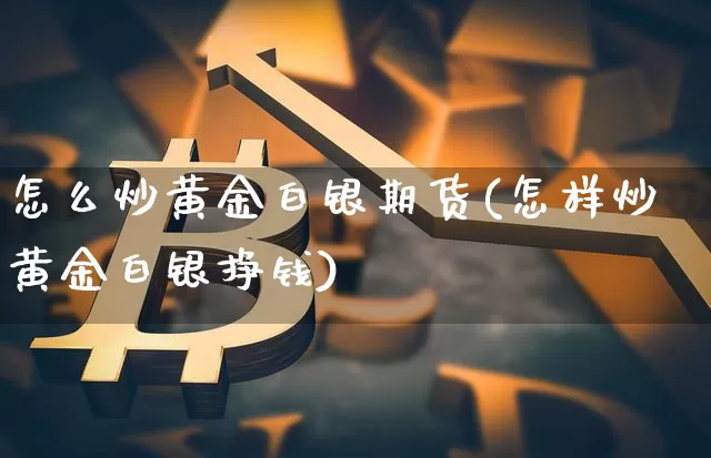怎么炒黄金白银期货(怎样炒黄金白银挣钱)_https://www.xjzxxn66.com_区块链_第1张