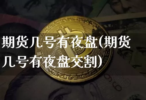 期货几号有夜盘(期货几号有夜盘交割)_币圈资讯_第1张_相聚币圈 期货几号有夜盘(期货几号有夜盘交割)_https://www.xjzxxn66.com_币圈资讯_第1张
