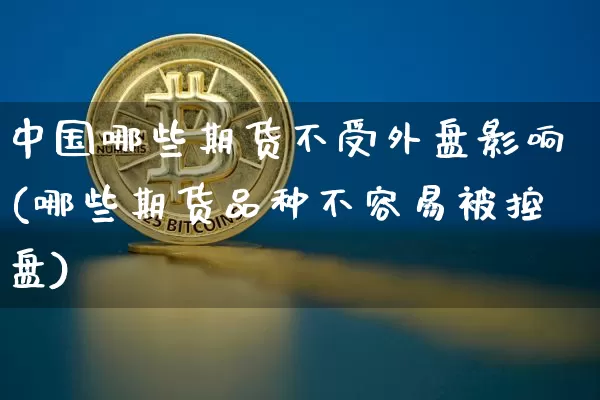 中国哪些期货不受外盘影响(哪些期货品种不容易被控盘)_https://www.xjzxxn66.com_币圈资讯_第1张