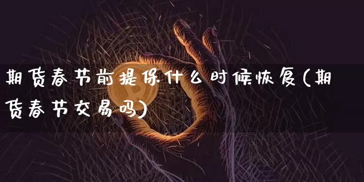 期货春节前提保什么时候恢复(期货春节交易吗)_https://www.xjzxxn66.com_未分类_第1张