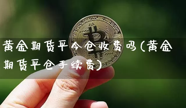黄金期货平今仓收费吗(黄金期货平仓手续费)_https://www.xjzxxn66.com_币圈资讯_第1张