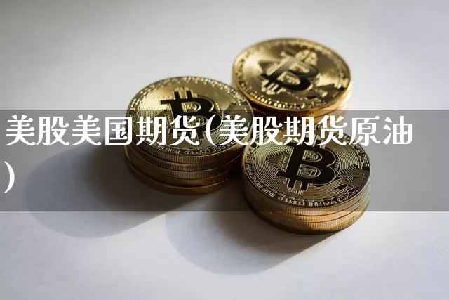 美股美国期货(美股期货原油)_未分类_第1张_相聚币圈 美股美国期货(美股期货原油)_https://www.xjzxxn66.com_未分类_第1张