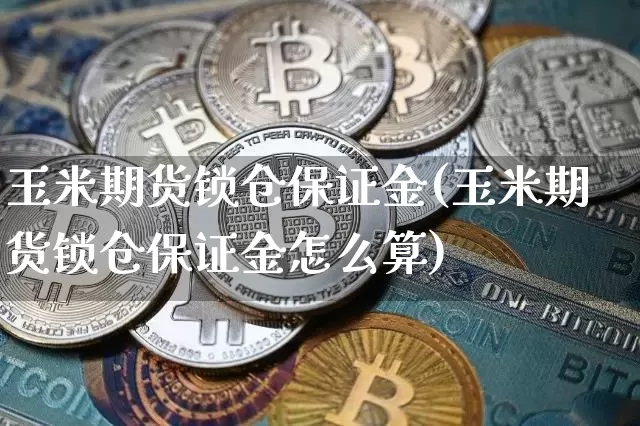 玉米期货锁仓保证金(玉米期货锁仓保证金怎么算)_https://www.xjzxxn66.com_以太坊_第1张