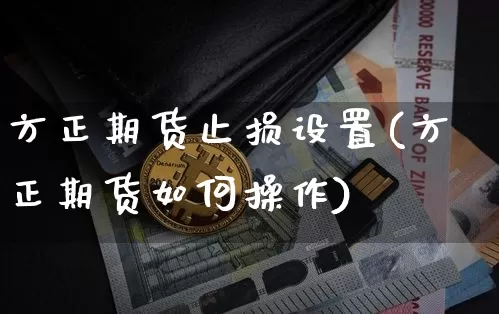 方正期货止损设置(方正期货如何操作)_币圈资讯_第1张_相聚币圈 方正期货止损设置(方正期货如何操作)_https://www.xjzxxn66.com_币圈资讯_第1张