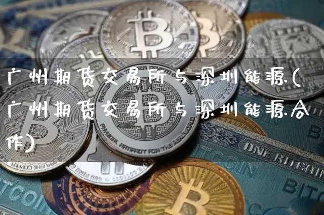 广州期货交易所与深圳能源(广州期货交易所与深圳能源合作)_以太坊_第1张_相聚币圈 广州期货交易所与深圳能源(广州期货交易所与深圳能源合作)_https://www.xjzxxn66.com_以太坊_第1张