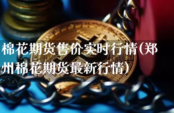 棉花期货售价实时行情(郑州棉花期货最新行情)_https://www.xjzxxn66.com_以太坊_第1张