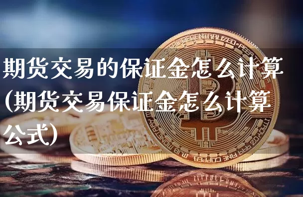 期货交易的保证金怎么计算(期货交易保证金怎么计算公式)_https://www.xjzxxn66.com_未分类_第1张