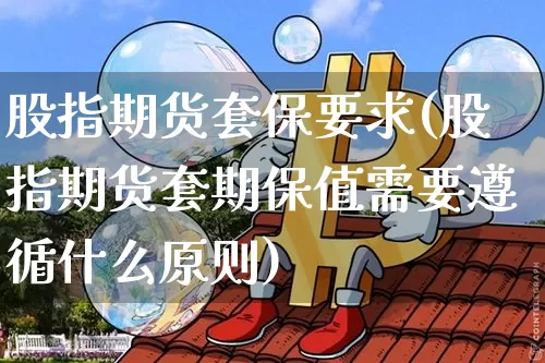 股指期货套保要求(股指期货套期保值需要遵循什么原则)_https://www.xjzxxn66.com_以太坊_第1张