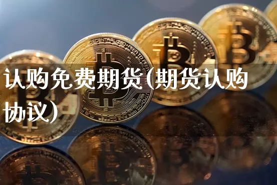 认购免费期货(期货认购协议)_币圈资讯_第1张_相聚币圈 认购免费期货(期货认购协议)_https://www.xjzxxn66.com_币圈资讯_第1张