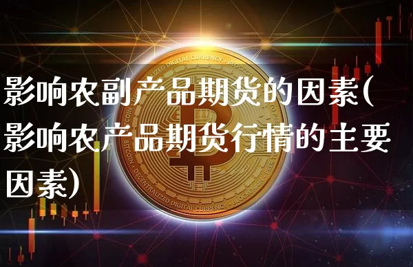 影响农副产品期货的因素(影响农产品期货行情的主要因素)_https://www.xjzxxn66.com_币圈资讯_第1张