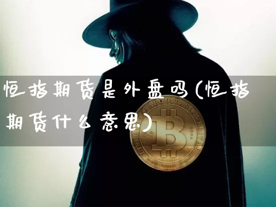 恒指期货是外盘吗(恒指期货什么意思)_以太坊_第1张_相聚币圈 恒指期货是外盘吗(恒指期货什么意思)_https://www.xjzxxn66.com_以太坊_第1张