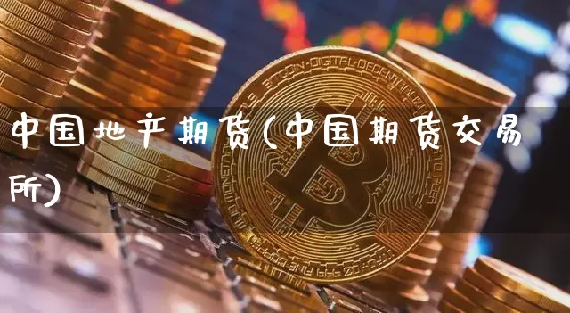 中国地产期货(中国期货交易所)_https://www.xjzxxn66.com_未分类_第1张