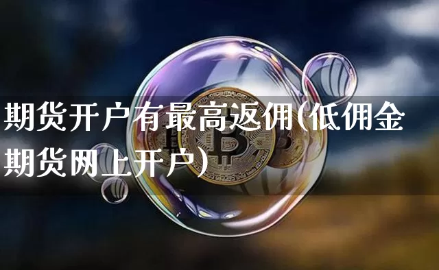期货开户有最高返佣(低佣金期货网上开户)_https://www.xjzxxn66.com_币圈资讯_第1张