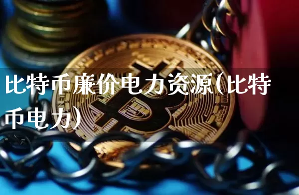 比特币廉价电力资源(比特币电力)_https://www.xjzxxn66.com_区块链_第1张