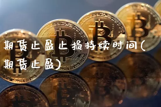 期货止盈止损持续时间(期货止盈)_https://www.xjzxxn66.com_未分类_第1张