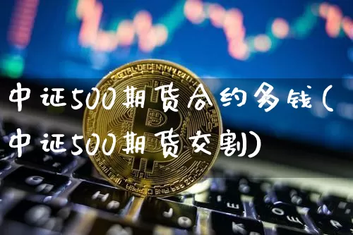 中证500期货合约多钱(中证500期货交割)_区块链_第1张_相聚币圈 中证500期货合约多钱(中证500期货交割)_https://www.xjzxxn66.com_区块链_第1张
