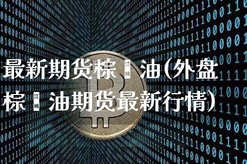 最新期货棕榈油(外盘棕榈油期货最新行情)_https://www.xjzxxn66.com_以太坊_第1张