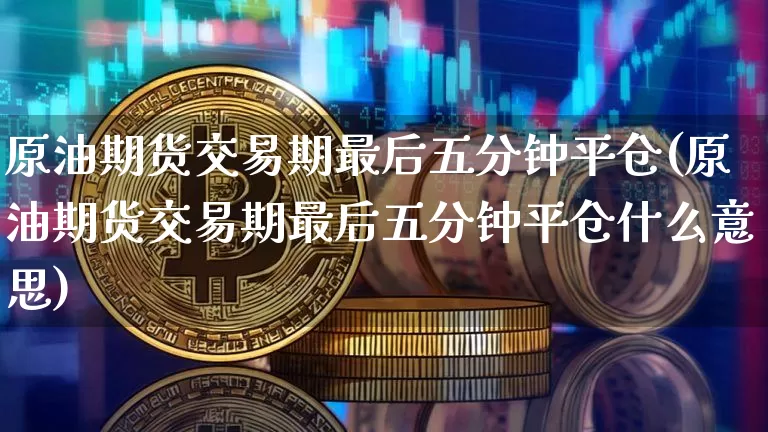 原油期货交易期最后五分钟平仓(原油期货交易期最后五分钟平仓什么意思)_以太坊_第1张_相聚币圈 原油期货交易期最后五分钟平仓(原油期货交易期最后五分钟平仓什么意思)_https://www.xjzxxn66.com_以太坊_第1张