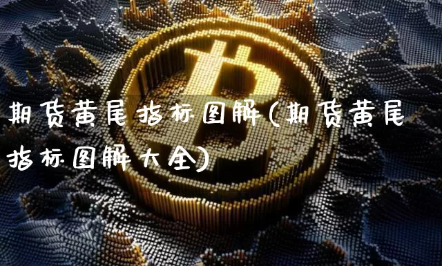 期货黄尾指标图解(期货黄尾指标图解大全)_https://www.xjzxxn66.com_币圈资讯_第1张