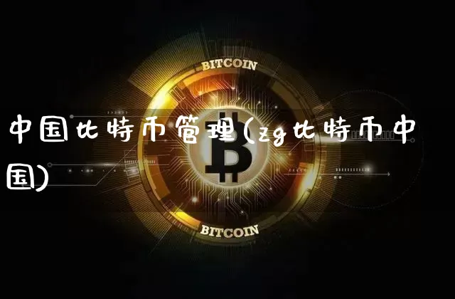 中国比特币管理(zg比特币中国)_https://www.xjzxxn66.com_以太坊_第1张